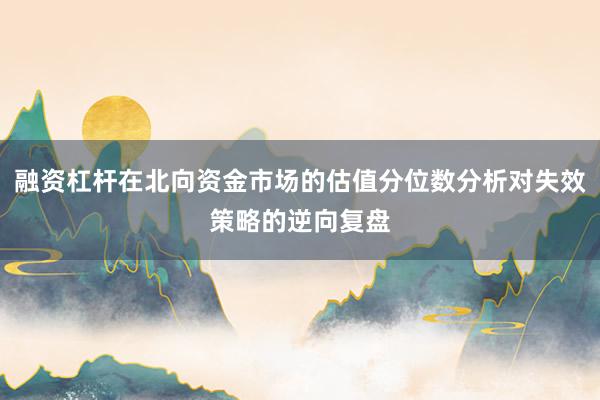 融资杠杆在北向资金市场的估值分位数分析对失效策略的逆向复盘