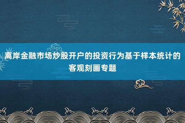 离岸金融市场炒股开户的投资行为基于样本统计的客观刻画专题